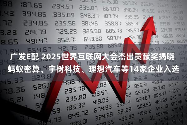 广发E配 2025世界互联网大会杰出贡献奖揭晓 蚂蚁密算、宇树科技、理想汽车等14家企业入选