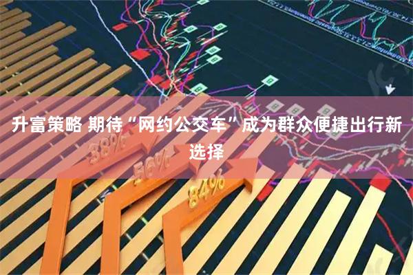 升富策略 期待“网约公交车”成为群众便捷出行新选择