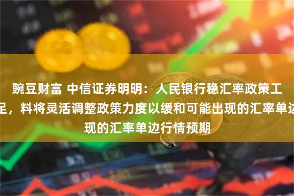 豌豆财富 中信证券明明：人民银行稳汇率政策工具储备充足，料将灵活调整政策力度以缓和可能出现的汇率单边行情预期