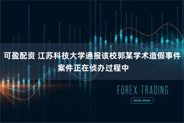 可盈配资 江苏科技大学通报该校郭某学术造假事件 案件正在侦办过程中