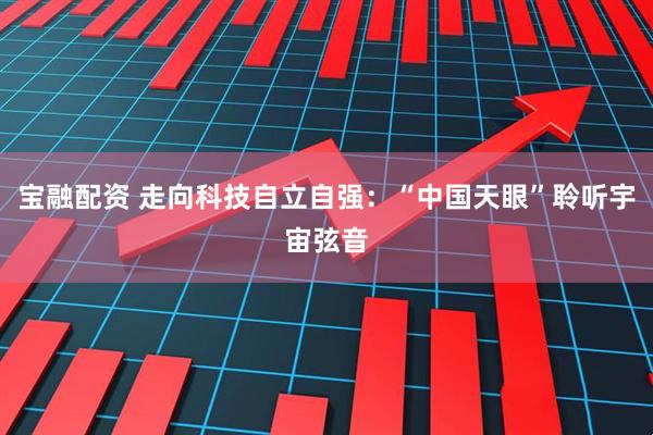 宝融配资 走向科技自立自强：“中国天眼”聆听宇宙弦音