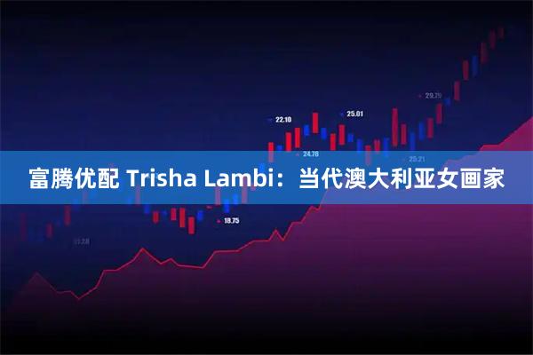 富腾优配 Trisha Lambi：当代澳大利亚女画家