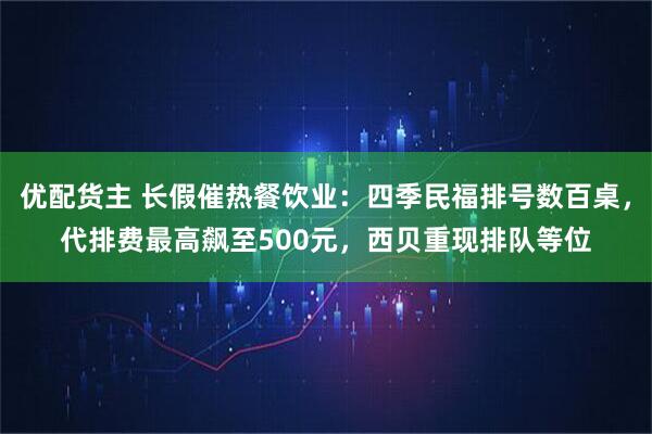 优配货主 长假催热餐饮业：四季民福排号数百桌，代排费最高飙至500元，西贝重现排队等位