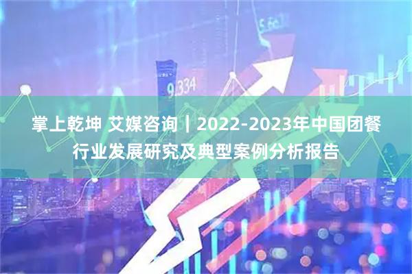 掌上乾坤 艾媒咨询｜2022-2023年中国团餐行业发展研究及典型案例分析报告
