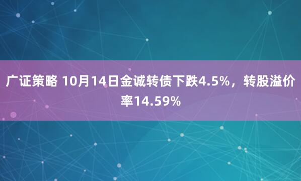 广证策略 10月14日金诚转债下跌4.5%，转股溢价率14.59%