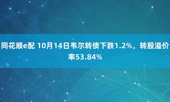 同花顺e配 10月14日韦尔转债下跌1.2%，转股溢价率53.84%