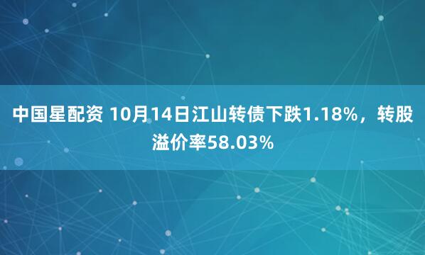 中国星配资 10月14日江山转债下跌1.18%，转股溢价率58.03%