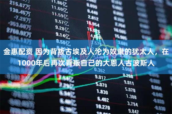 金惠配资 因为背叛古埃及人沦为奴隶的犹太人，在1000年后再次背叛自己的大恩人古波斯人