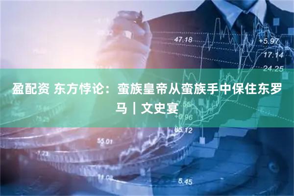 盈配资 东方悖论：蛮族皇帝从蛮族手中保住东罗马｜文史宴