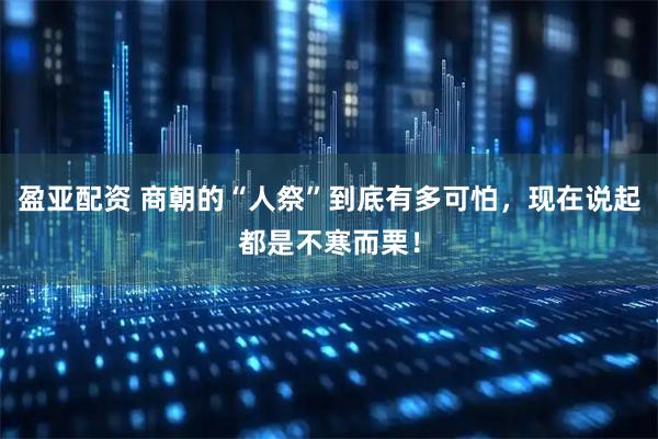 盈亚配资 商朝的“人祭”到底有多可怕，现在说起都是不寒而栗！