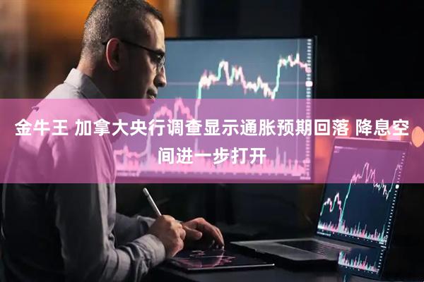 金牛王 加拿大央行调查显示通胀预期回落 降息空间进一步打开