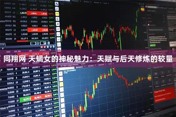 同翔网 天蝎女的神秘魅力：天赋与后天修炼的较量