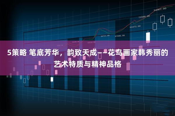 5策略 笔底芳华，韵致天成——花鸟画家韩秀丽的艺术特质与精神品格