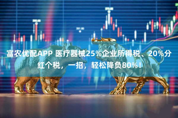 富农优配APP 医疗器械25%企业所得税、20%分红个税，一招，轻松降负80%！