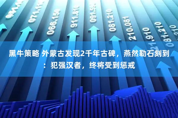 黑牛策略 外蒙古发现2千年古碑，燕然勒石刻到：犯强汉者，终将受到惩戒