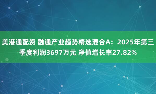 美港通配资 融通产业趋势精选混合A：2025年第三季度利润3697万元 净值增长率27.82%