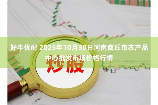 好牛优配 2025年10月30日河南商丘市农产品中心批发市场价格行情