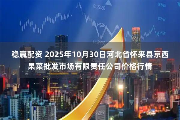 稳赢配资 2025年10月30日河北省怀来县京西果菜批发市场有限责任公司价格行情