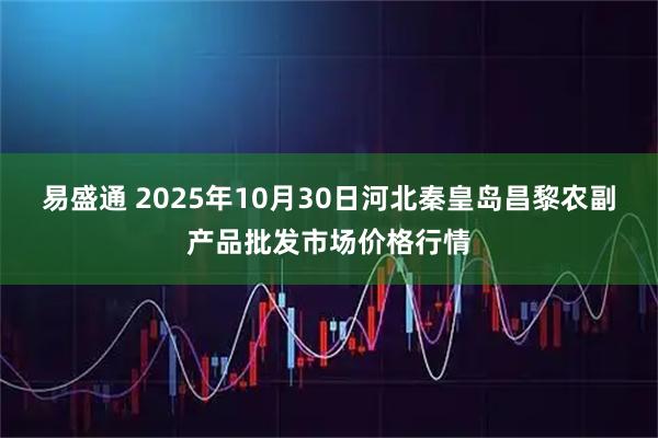 易盛通 2025年10月30日河北秦皇岛昌黎农副产品批发市场价格行情