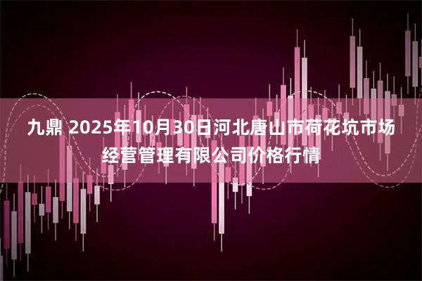 九鼎 2025年10月30日河北唐山市荷花坑市场经营管理有限公司价格行情