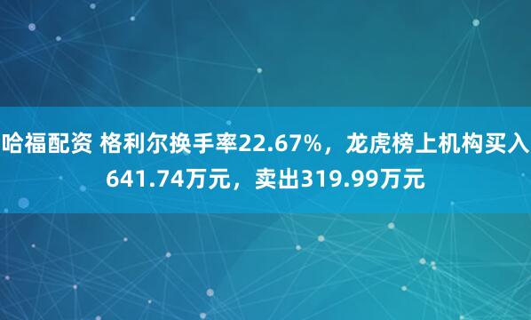 哈福配资 格利尔换手率22.67%，龙虎榜上机构买入641.74万元，卖出319.99万元