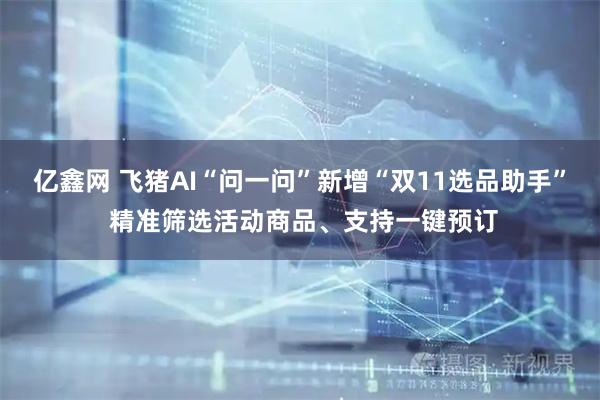 亿鑫网 飞猪AI“问一问”新增“双11选品助手” 精准筛选活动商品、支持一键预订