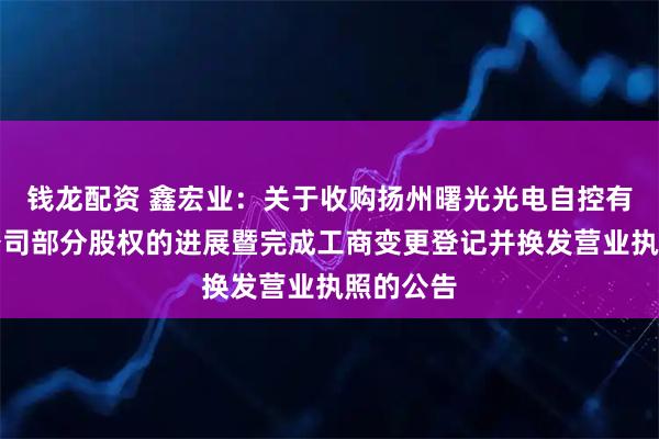 钱龙配资 鑫宏业：关于收购扬州曙光光电自控有限责任公司部分股权的进展暨完成工商变更登记并换发营业执照的公告