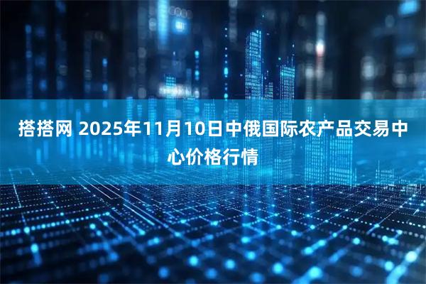 搭搭网 2025年11月10日中俄国际农产品交易中心价格行情