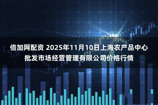 倍加网配资 2025年11月10日上海农产品中心批发市场经营管理有限公司价格行情