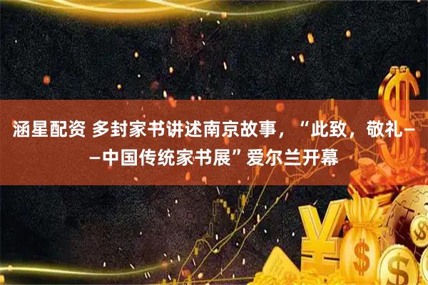 涵星配资 多封家书讲述南京故事，“此致，敬礼——中国传统家书展”爱尔兰开幕