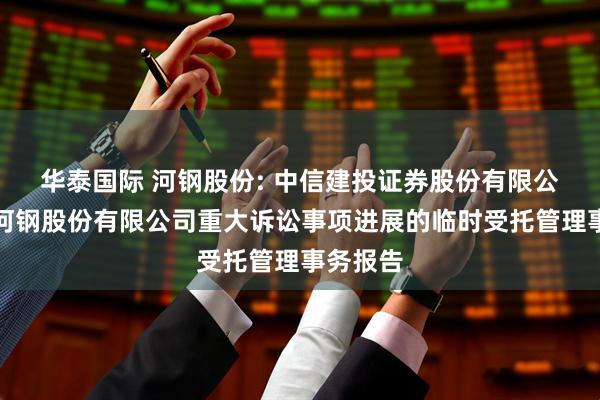 华泰国际 河钢股份: 中信建投证券股份有限公司关于河钢股份有限公司重大诉讼事项进展的临时受托管理事务报告