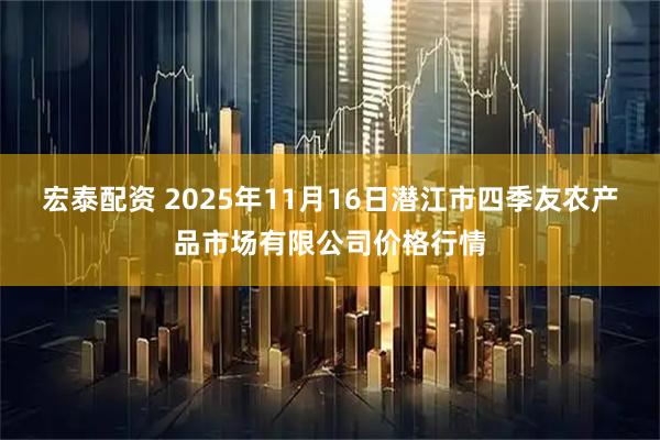 宏泰配资 2025年11月16日潜江市四季友农产品市场有限公司价格行情
