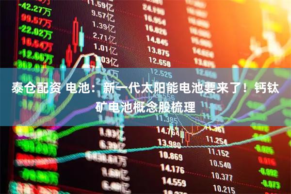 泰仓配资 电池：新一代太阳能电池要来了！钙钛矿电池概念股梳理