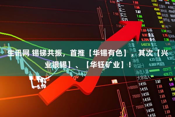 生讯网 锡锑共振，首推【华锡有色】，其次【兴业银锡】、【华钰矿业】！