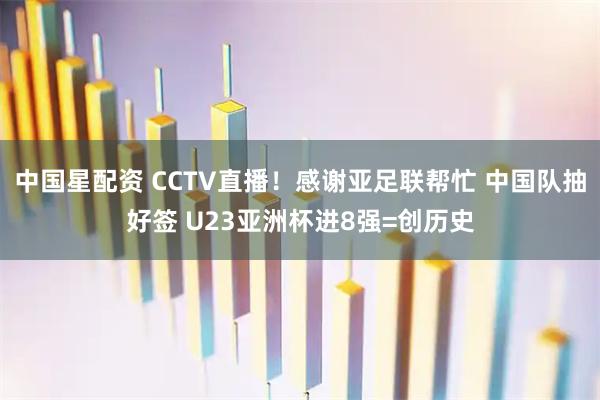 中国星配资 CCTV直播！感谢亚足联帮忙 中国队抽好签 U23亚洲杯进8强=创历史