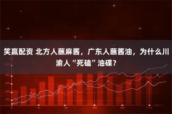 笑赢配资 北方人蘸麻酱，广东人蘸酱油，为什么川渝人“死磕”油碟？