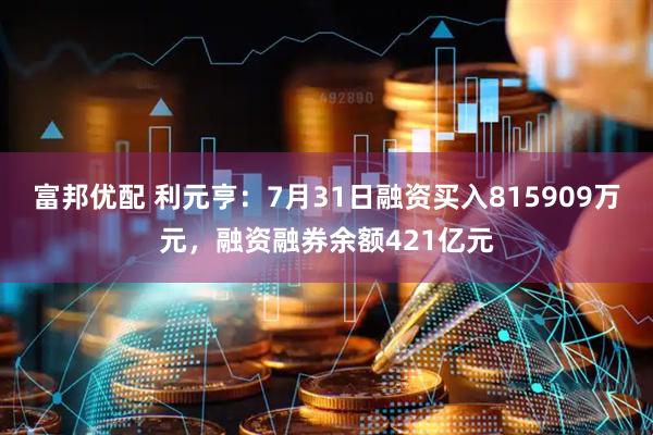 富邦优配 利元亨：7月31日融资买入815909万元，融资融券余额421亿元