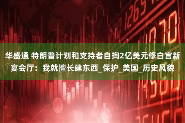 华盛通 特朗普计划和支持者自掏2亿美元修白宫新宴会厅：我就擅长建东西_保护_美国_历史风貌