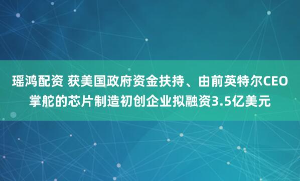 瑶鸿配资 获美国政府资金扶持、由前英特尔CEO掌舵的芯片制造初创企业拟融资3.5亿美元