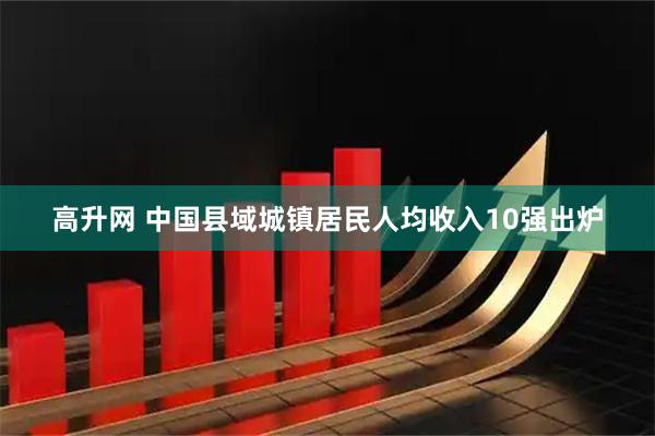 高升网 中国县域城镇居民人均收入10强出炉