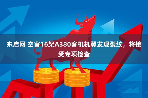东启网 空客16架A380客机机翼发现裂纹，将接受专项检查