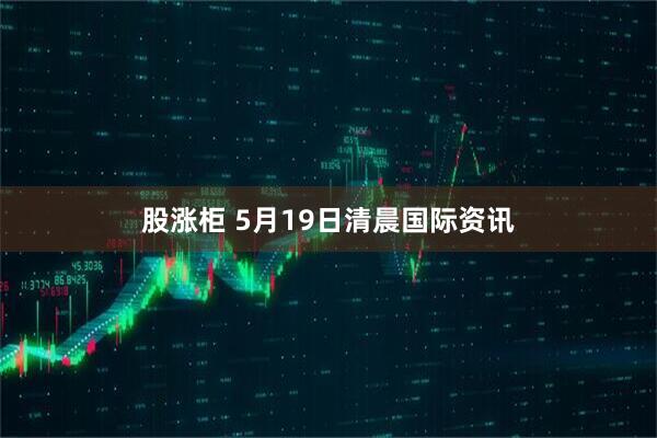 股涨柜 5月19日清晨国际资讯
