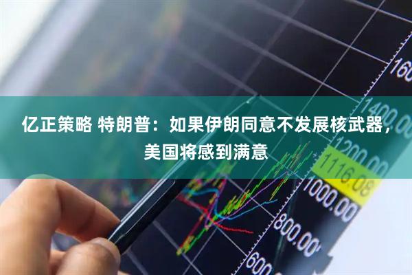 亿正策略 特朗普：如果伊朗同意不发展核武器，美国将感到满意